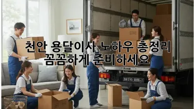 천안 용달이사, 노하우 총정리! 꼼꼼하게 준비하세요!